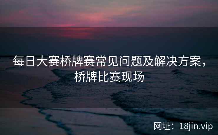 每日大赛桥牌赛常见问题及解决方案，桥牌比赛现场  第2张