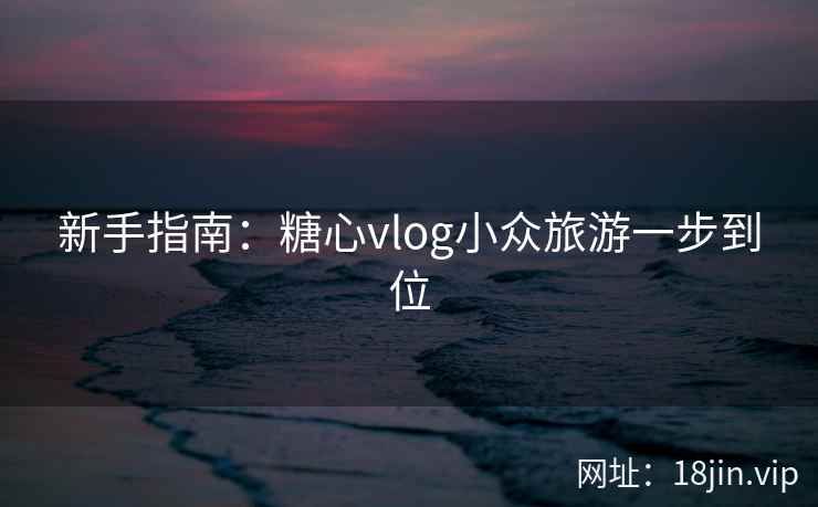 新手指南：糖心vlog小众旅游一步到位  第2张