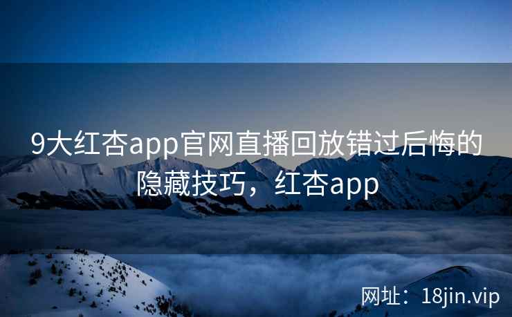 9大红杏app官网直播回放错过后悔的隐藏技巧，红杏app  第2张