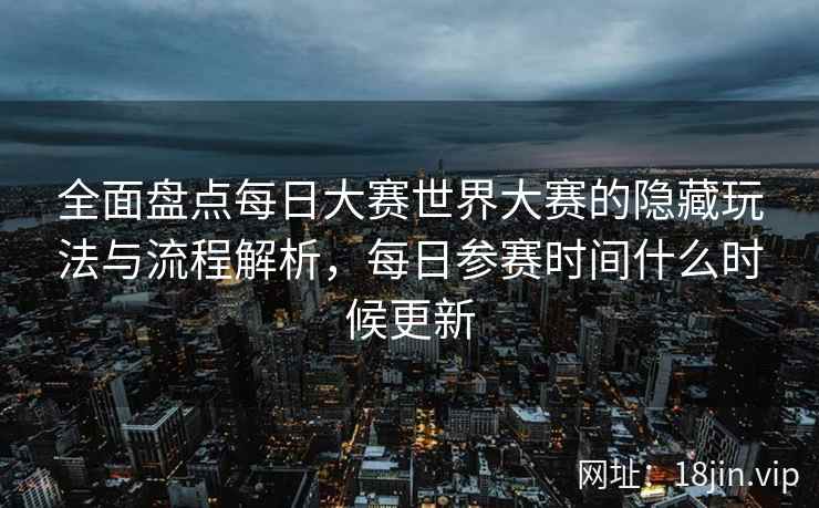 全面盘点每日大赛世界大赛的隐藏玩法与流程解析，每日参赛时间什么时候更新  第2张