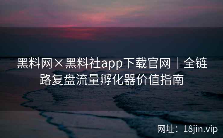 黑料网×黑料社app下载官网｜全链路复盘流量孵化器价值指南  第1张
