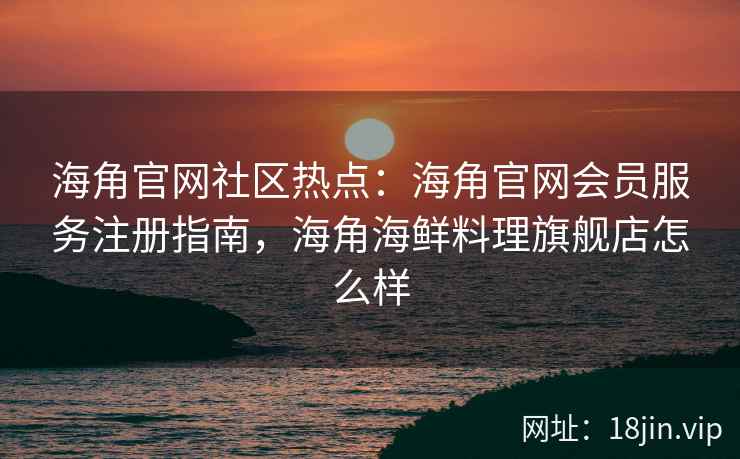 海角官网社区热点：海角官网会员服务注册指南，海角海鲜料理旗舰店怎么样  第1张