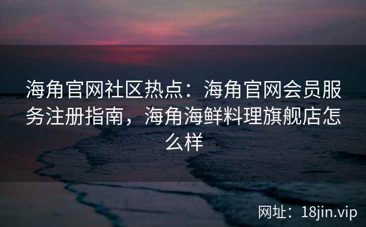 海角官网社区热点：海角官网会员服务注册指南，海角海鲜料理旗舰店怎么样  第2张