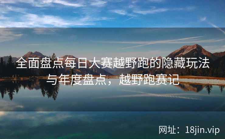 全面盘点每日大赛越野跑的隐藏玩法与年度盘点，越野跑赛记  第2张