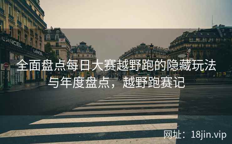 全面盘点每日大赛越野跑的隐藏玩法与年度盘点，越野跑赛记  第1张