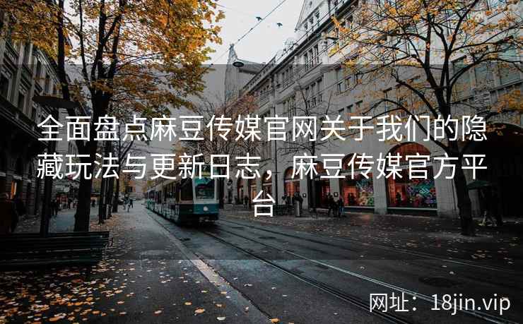 全面盘点麻豆传媒官网关于我们的隐藏玩法与更新日志，麻豆传媒官方平台  第2张