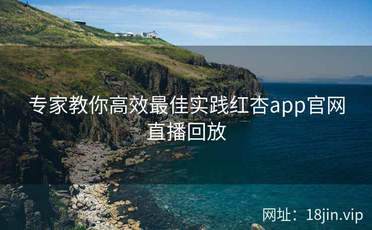专家教你高效最佳实践红杏app官网直播回放