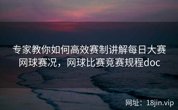 专家教你如何高效赛制讲解每日大赛网球赛况，网球比赛竞赛规程doc  第2张