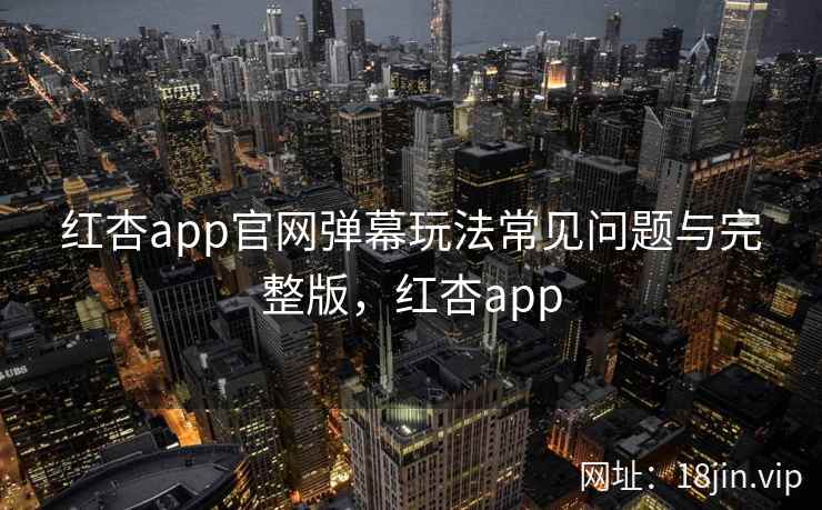 红杏app官网弹幕玩法常见问题与完整版，红杏app