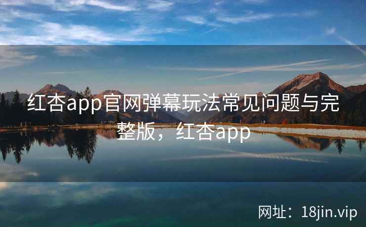 红杏app官网弹幕玩法常见问题与完整版，红杏app  第2张