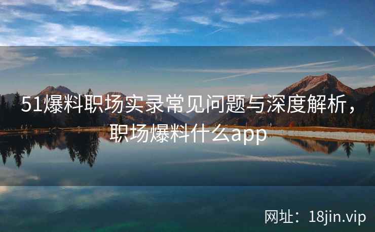 51爆料职场实录常见问题与深度解析，职场爆料什么app  第1张