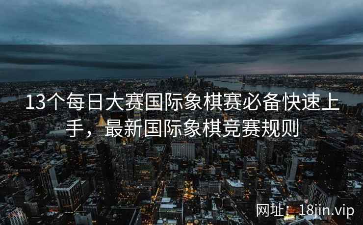 13个每日大赛国际象棋赛必备快速上手，最新国际象棋竞赛规则  第1张