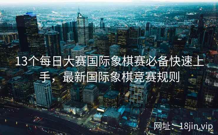 13个每日大赛国际象棋赛必备快速上手，最新国际象棋竞赛规则  第2张
