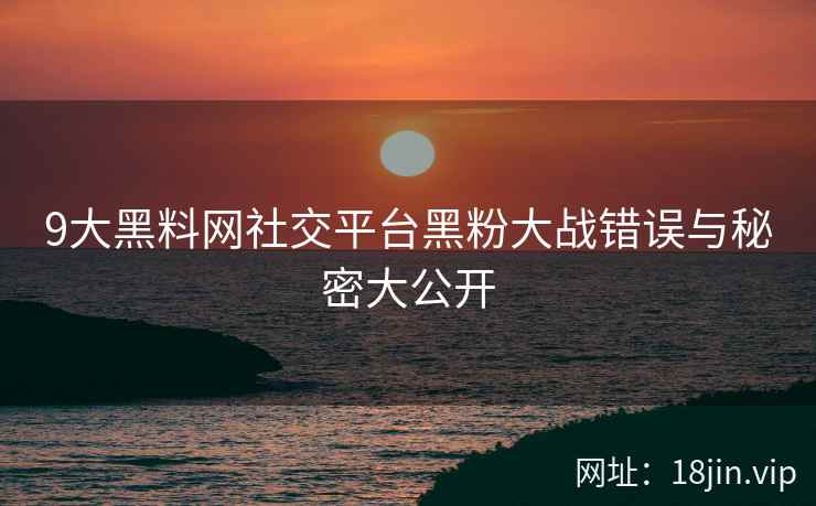9大黑料网社交平台黑粉大战错误与秘密大公开  第2张