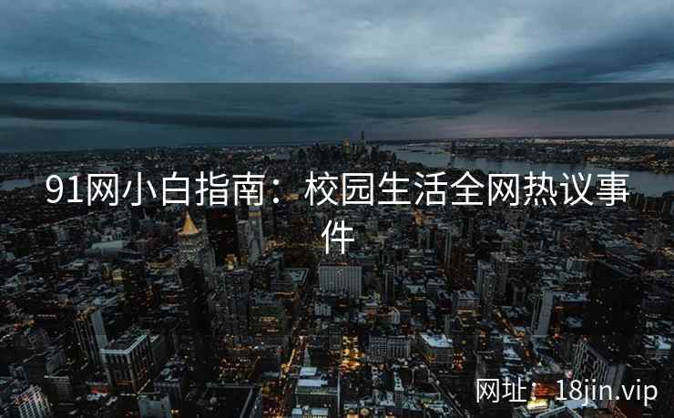 91网小白指南：校园生活全网热议事件  第1张