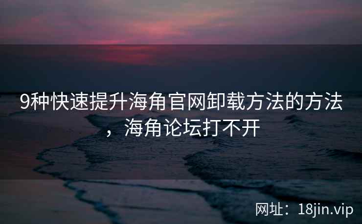 9种快速提升海角官网卸载方法的方法，海角论坛打不开  第2张