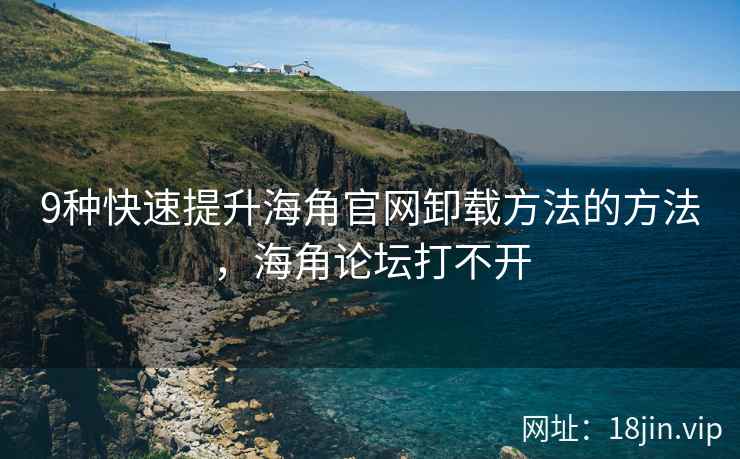 9种快速提升海角官网卸载方法的方法，海角论坛打不开  第1张