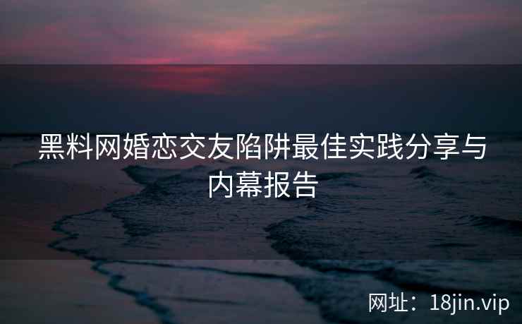 黑料网婚恋交友陷阱最佳实践分享与内幕报告  第1张