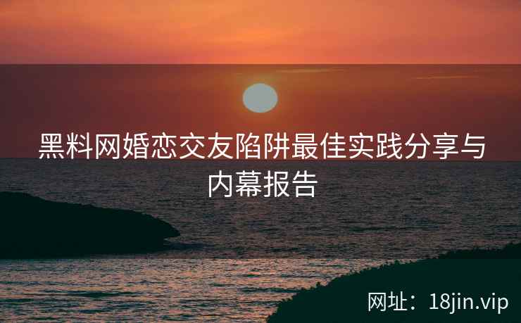 黑料网婚恋交友陷阱最佳实践分享与内幕报告  第2张