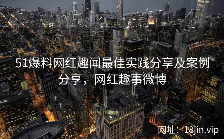 51爆料网红趣闻最佳实践分享及案例分享，网红趣事微博  第2张