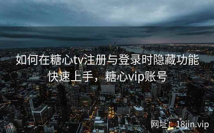 如何在糖心tv注册与登录时隐藏功能快速上手，糖心vip账号  第2张