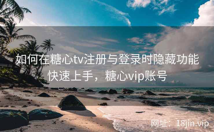 如何在糖心tv注册与登录时隐藏功能快速上手，糖心vip账号  第1张