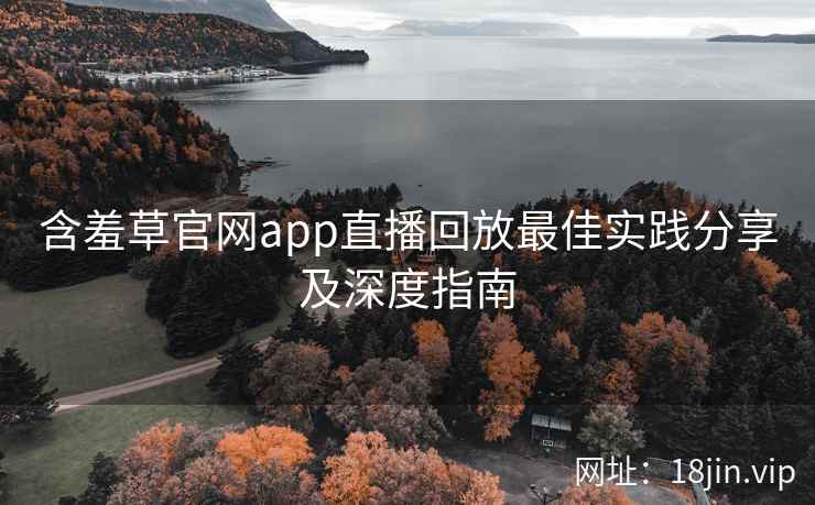 含羞草官网app直播回放最佳实践分享及深度指南  第2张