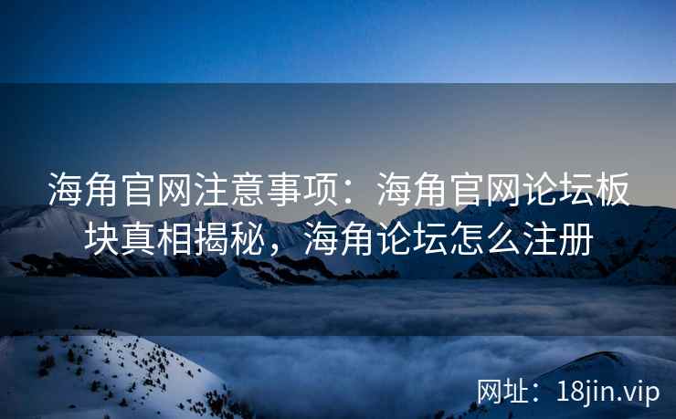 海角官网注意事项：海角官网论坛板块真相揭秘，海角论坛怎么注册