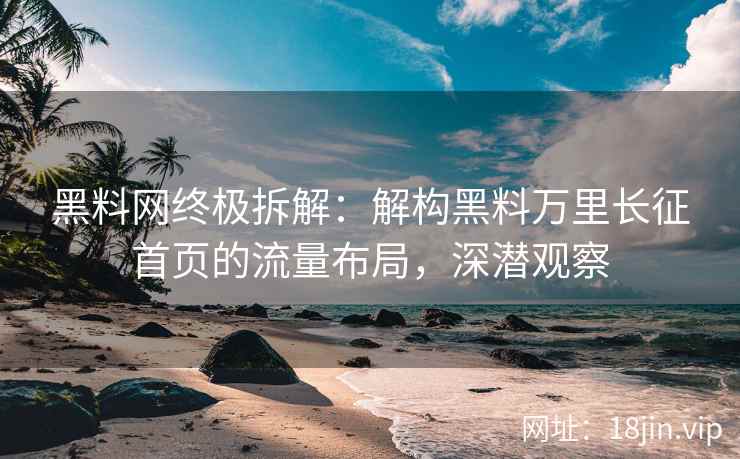 黑料网终极拆解：解构黑料万里长征首页的流量布局，深潜观察  第2张