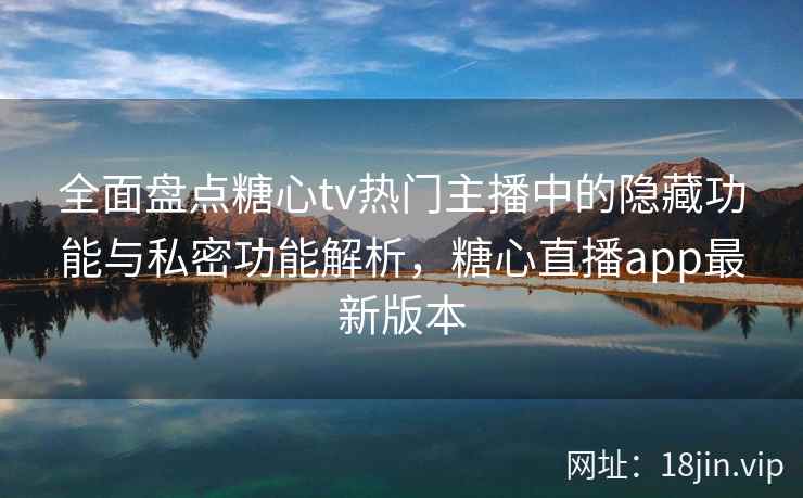 全面盘点糖心tv热门主播中的隐藏功能与私密功能解析，糖心直播app最新版本  第2张
