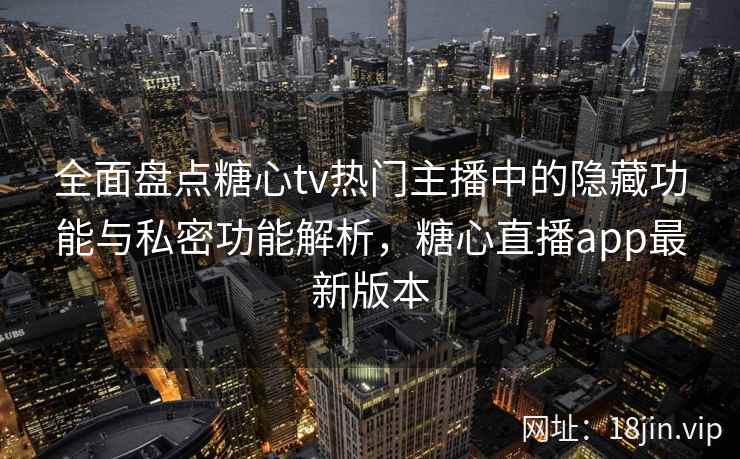 全面盘点糖心tv热门主播中的隐藏功能与私密功能解析，糖心直播app最新版本