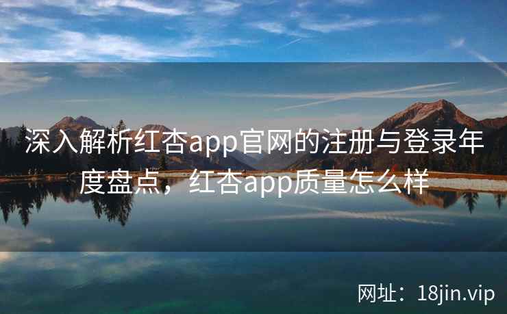 深入解析红杏app官网的注册与登录年度盘点，红杏app质量怎么样  第2张
