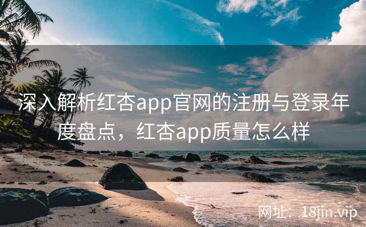 深入解析红杏app官网的注册与登录年度盘点，红杏app质量怎么样  第1张