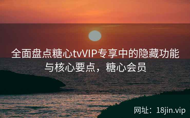 全面盘点糖心tvVIP专享中的隐藏功能与核心要点，糖心会员