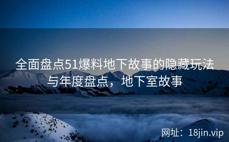 全面盘点51爆料地下故事的隐藏玩法与年度盘点，地下室故事  第2张