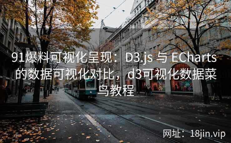 91爆料可视化呈现：D3.js 与 ECharts 的数据可视化对比，d3可视化数据菜鸟教程  第1张