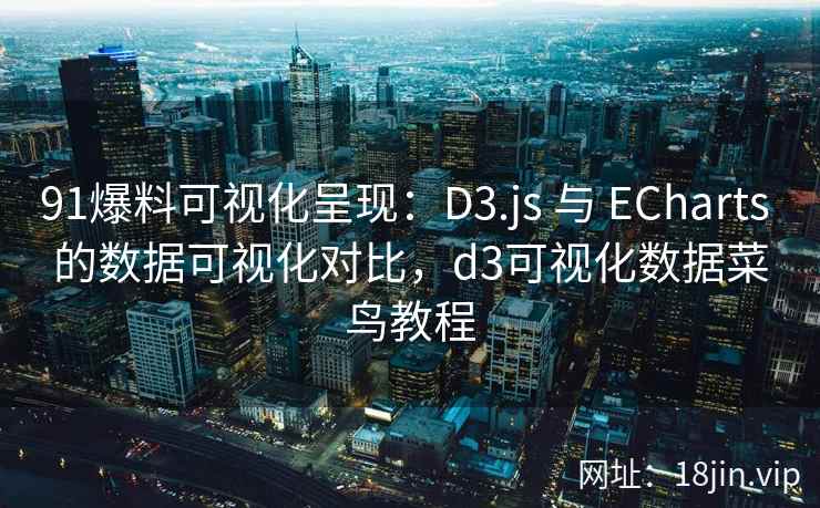 91爆料可视化呈现：D3.js 与 ECharts 的数据可视化对比，d3可视化数据菜鸟教程  第2张