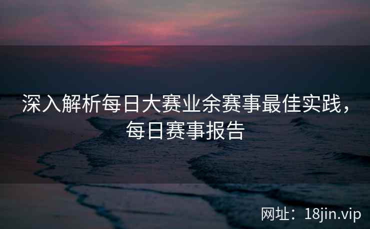 深入解析每日大赛业余赛事最佳实践，每日赛事报告  第1张