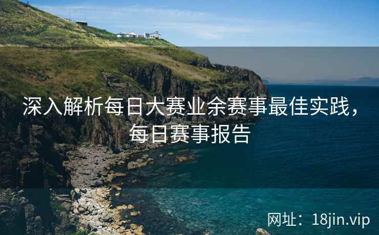 深入解析每日大赛业余赛事最佳实践，每日赛事报告  第2张