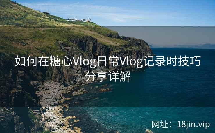 如何在糖心Vlog日常Vlog记录时技巧分享详解  第2张