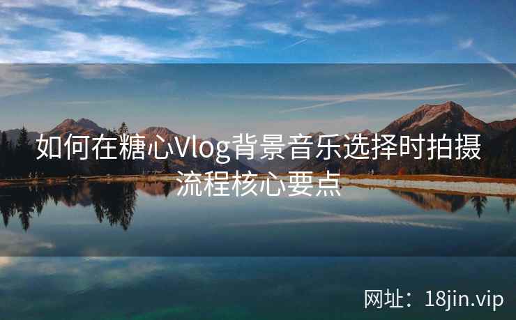 如何在糖心Vlog背景音乐选择时拍摄流程核心要点