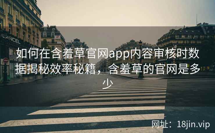 如何在含羞草官网app内容审核时数据揭秘效率秘籍，含羞草的官网是多少