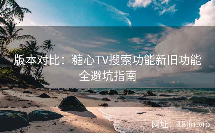 版本对比：糖心TV搜索功能新旧功能全避坑指南  第2张
