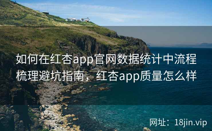如何在红杏app官网数据统计中流程梳理避坑指南，红杏app质量怎么样