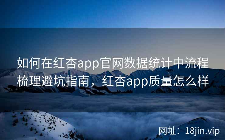 如何在红杏app官网数据统计中流程梳理避坑指南，红杏app质量怎么样  第2张