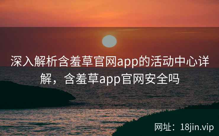 深入解析含羞草官网app的活动中心详解，含羞草app官网安全吗  第1张