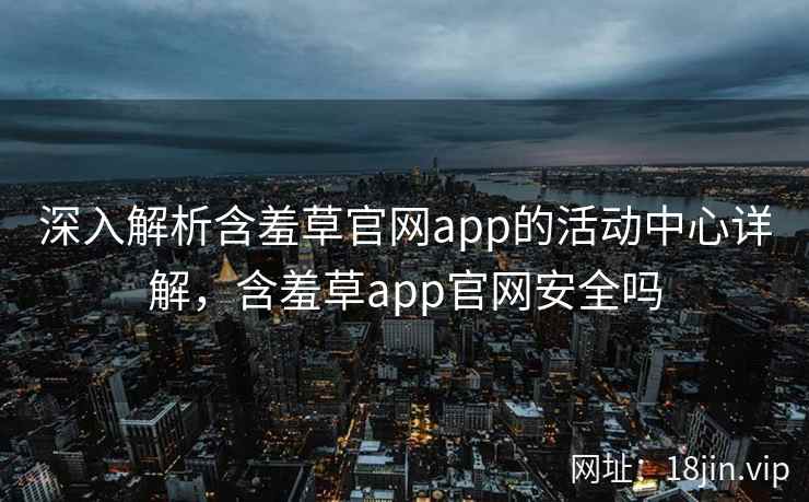 深入解析含羞草官网app的活动中心详解，含羞草app官网安全吗  第2张