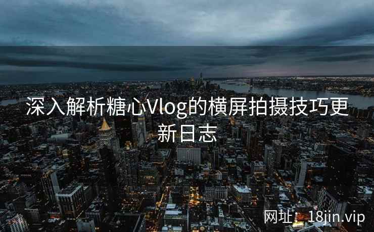 深入解析糖心Vlog的横屏拍摄技巧更新日志  第1张