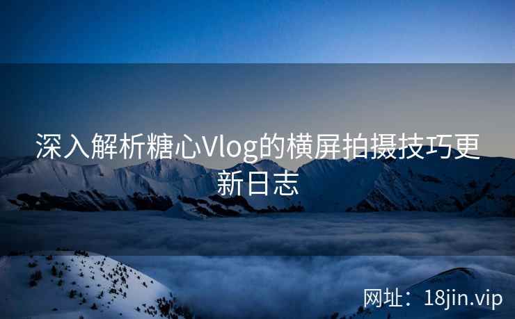 深入解析糖心Vlog的横屏拍摄技巧更新日志  第2张