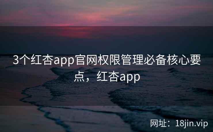 3个红杏app官网权限管理必备核心要点，红杏app  第2张